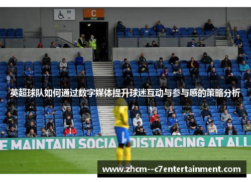 英超球队如何通过数字媒体提升球迷互动与参与感的策略分析 英超球队如何通过数字媒体提升球迷互动与参与感的策略分析