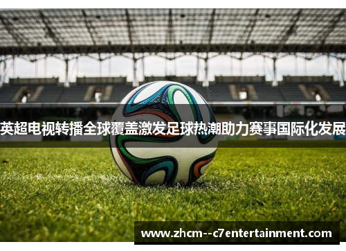 英超电视转播全球覆盖激发足球热潮助力赛事国际化发展