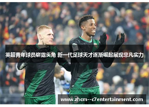 英超青年球员崭露头角 新一代足球天才逐渐崛起展现非凡实力