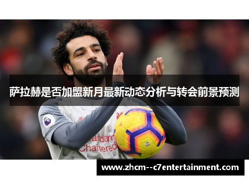 萨拉赫是否加盟新月最新动态分析与转会前景预测