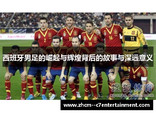 西班牙男足的崛起与辉煌背后的故事与深远意义 西班牙男足的崛起与辉煌背后的故事与深远意义