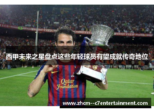 西甲未来之星盘点这些年轻球员有望成就传奇地位