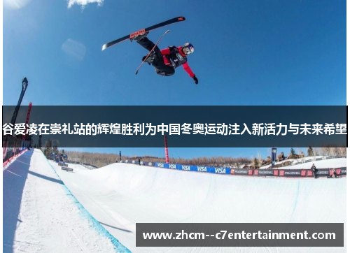 谷爱凌在崇礼站的辉煌胜利为中国冬奥运动注入新活力与未来希望