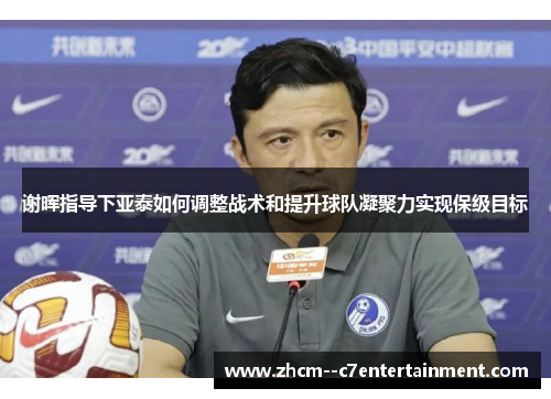 谢晖指导下亚泰如何调整战术和提升球队凝聚力实现保级目标