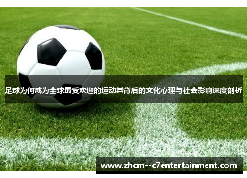 足球为何成为全球最受欢迎的运动其背后的文化心理与社会影响深度剖析 足球为何成为全球最受欢迎的运动其背后的文化心理与社会影响深度剖析