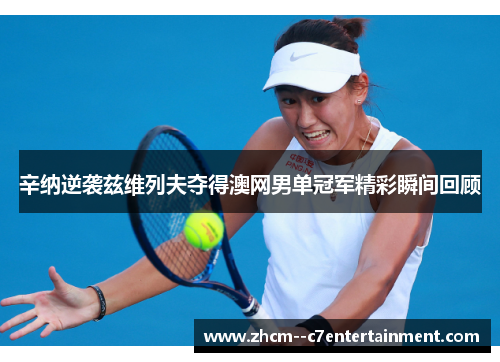 辛纳逆袭兹维列夫夺得澳网男单冠军精彩瞬间回顾 辛纳逆袭兹维列夫夺得澳网男单冠军精彩瞬间回顾