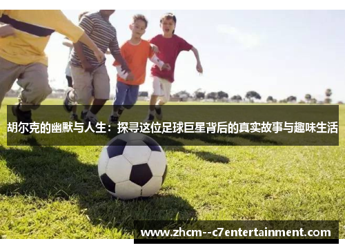 胡尔克的幽默与人生:探寻这位足球巨星背后的真实故事与趣味生活 胡尔克的幽默与人生:探寻这位足球巨星背后的真实故事与趣味生活