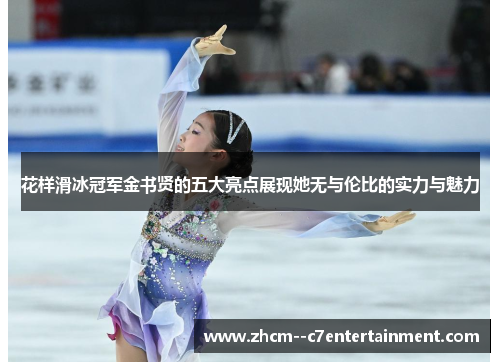 花样滑冰冠军金书贤的五大亮点展现她无与伦比的实力与魅力