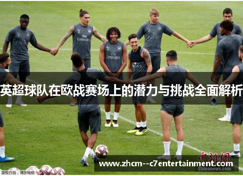 英超球队在欧战赛场上的潜力与挑战全面解析