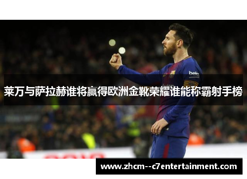 莱万与萨拉赫谁将赢得欧洲金靴荣耀谁能称霸射手榜