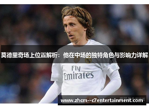 莫德里奇场上位置解析:他在中场的独特角色与影响力详解 莫德里奇场上位置解析:他在中场的独特角色与影响力详解