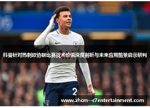 科曼针对热刺欧协联比赛战术价值深度剖析与未来应用前景启示研判