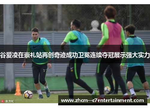 谷爱凌在崇礼站再创奇迹成功卫冕连续夺冠展示强大实力