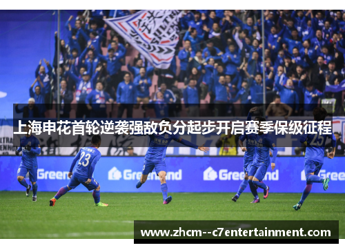 上海申花首轮逆袭强敌负分起步开启赛季保级征程