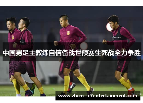 中国男足主教练自信备战世预赛生死战全力争胜