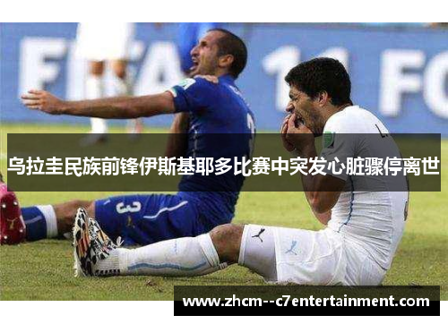 乌拉圭民族前锋伊斯基耶多比赛中突发心脏骤停离世