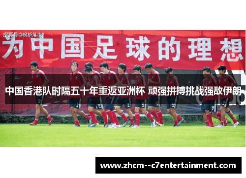 中国香港队时隔五十年重返亚洲杯 顽强拼搏挑战强敌伊朗