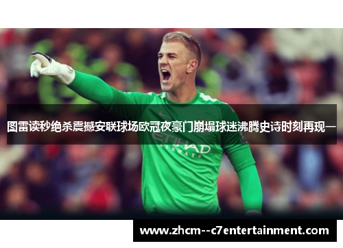 图雷读秒绝杀震撼安联球场欧冠夜豪门崩塌球迷沸腾史诗时刻再现一