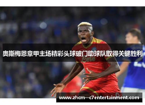 奥斯梅恩意甲主场精彩头球破门助球队取得关键胜利