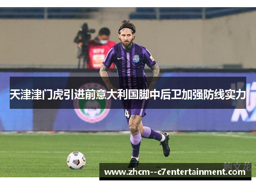 天津津门虎引进前意大利国脚中后卫加强防线实力