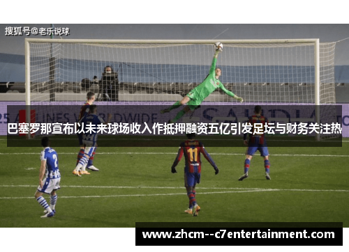 巴塞罗那宣布以未来球场收入作抵押融资五亿引发足坛与财务关注热