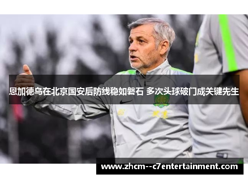 恩加德乌在北京国安后防线稳如磐石 多次头球破门成关键先生