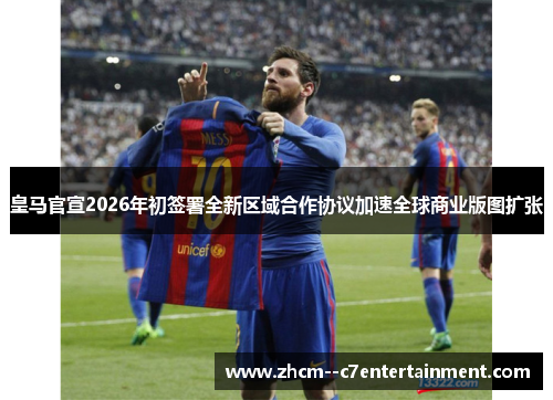 皇马官宣2026年初签署全新区域合作协议加速全球商业版图扩张