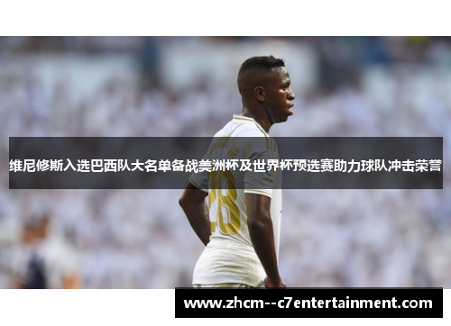 维尼修斯入选巴西队大名单备战美洲杯及世界杯预选赛助力球队冲击荣誉 维尼修斯入选巴西队大名单备战美洲杯及世界杯预选赛助力球队冲击荣誉