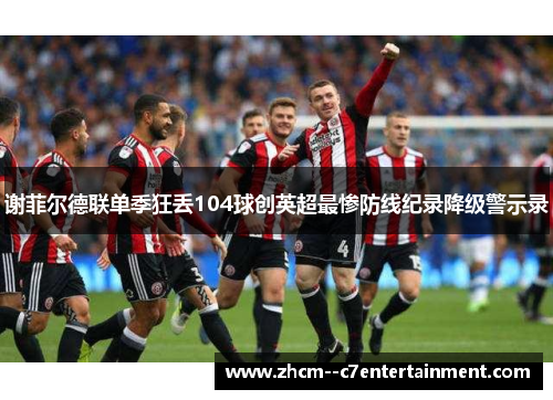 谢菲尔德联单季狂丢104球创英超最惨防线纪录降级警示录