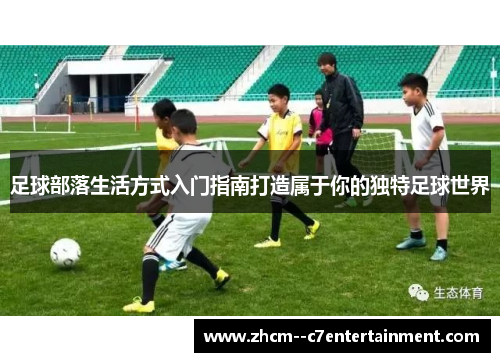 足球部落生活方式入门指南打造属于你的独特足球世界