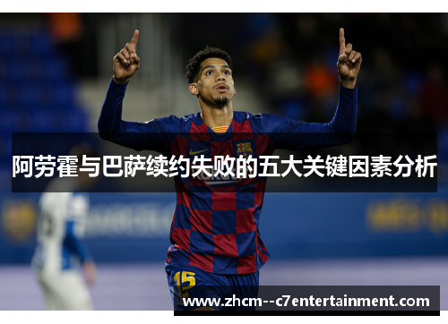 阿劳霍与巴萨续约失败的五大关键因素分析