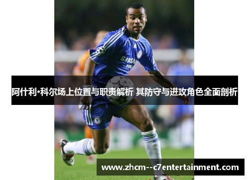 阿什利·科尔场上位置与职责解析 其防守与进攻角色全面剖析