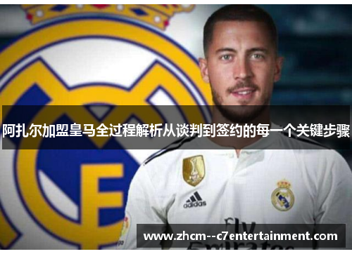 阿扎尔加盟皇马全过程解析从谈判到签约的每一个关键步骤