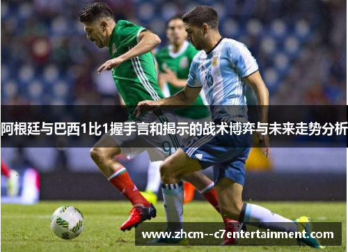阿根廷与巴西1比1握手言和揭示的战术博弈与未来走势分析