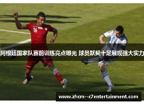 阿根廷国家队赛前训练亮点曝光 球员默契十足展现强大实力