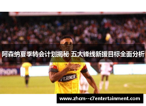 阿森纳夏季转会计划揭秘 五大锋线新援目标全面分析
