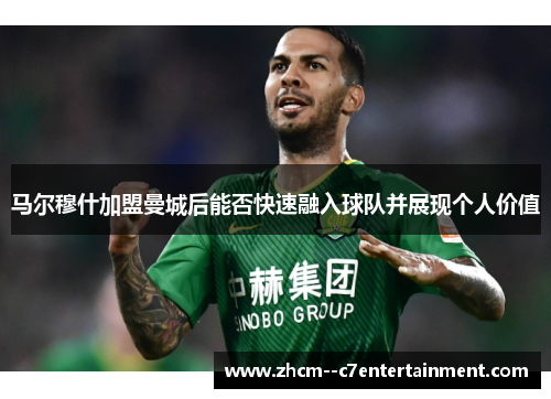 马尔穆什加盟曼城后能否快速融入球队并展现个人价值