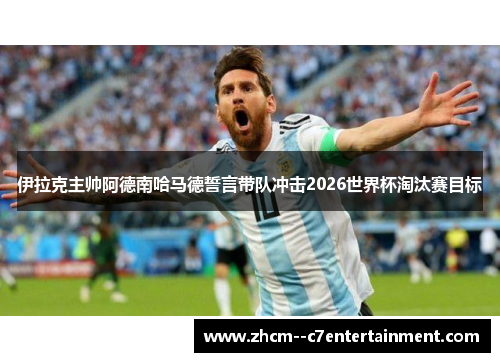 伊拉克主帅阿德南哈马德誓言带队冲击2026世界杯淘汰赛目标