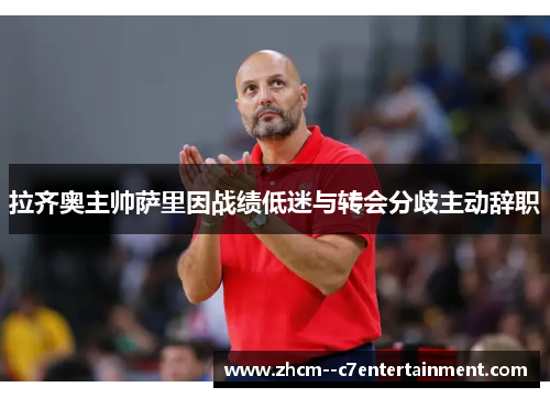 拉齐奥主帅萨里因战绩低迷与转会分歧主动辞职 拉齐奥主帅萨里因战绩低迷与转会分歧主动辞职