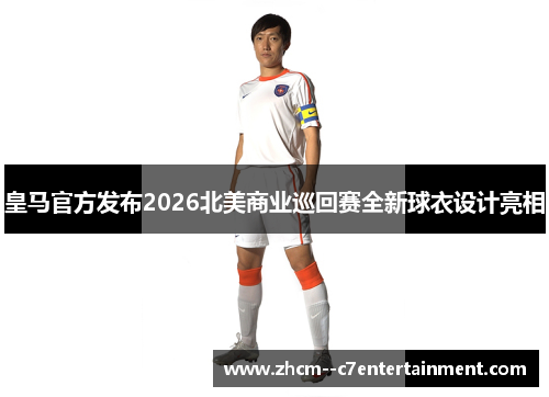 皇马官方发布2026北美商业巡回赛全新球衣设计亮相 皇马官方发布2026北美商业巡回赛全新球衣设计亮相