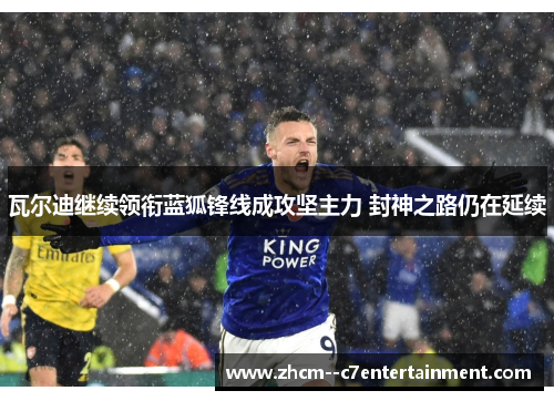 瓦尔迪继续领衔蓝狐锋线成攻坚主力 封神之路仍在延续 瓦尔迪继续领衔蓝狐锋线成攻坚主力 封神之路仍在延续