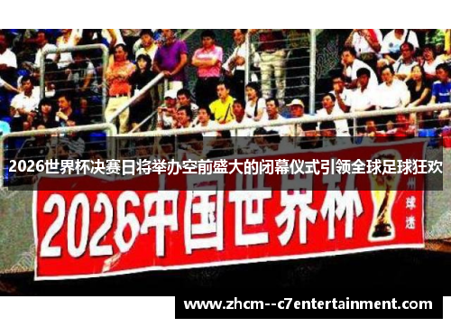 2026世界杯决赛日将举办空前盛大的闭幕仪式引领全球足球狂欢 2026世界杯决赛日将举办空前盛大的闭幕仪式引领全球足球狂欢