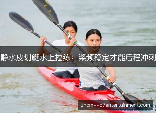 静水皮划艇水上拉练:桨频稳定才能后程冲刺 静水皮划艇水上拉练:桨频稳定才能后程冲刺